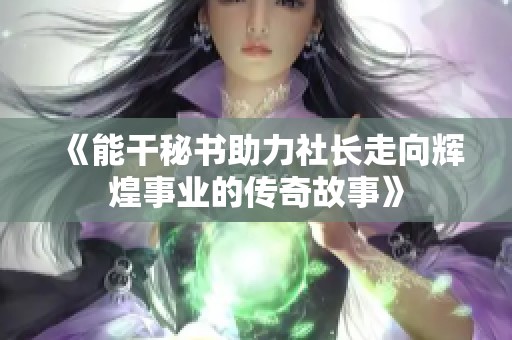 《能干秘书助力社长走向辉煌事业的传奇故事》