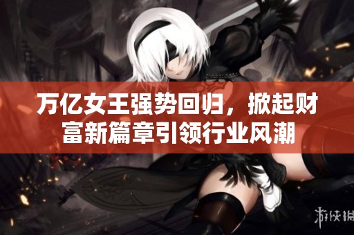 万亿女王强势回归，掀起财富新篇章引领行业风潮