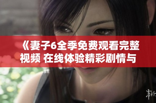 《妻子6全季免费观看完整视频 在线体验精彩剧情与情感冲突》