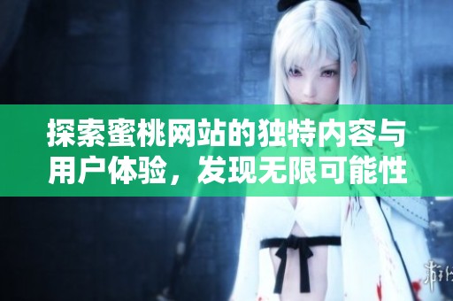 探索蜜桃网站的独特内容与用户体验，发现无限可能性