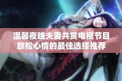 温馨夜晚夫妻共赏电视节目放松心情的最佳选择推荐