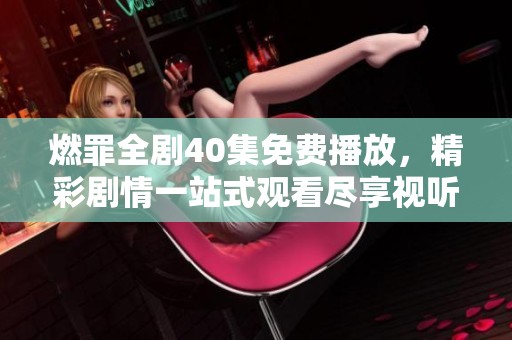 燃罪全剧40集免费播放，精彩剧情一站式观看尽享视听盛宴