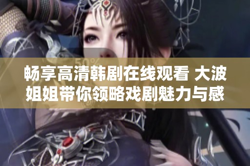 畅享高清韩剧在线观看 大波姐姐带你领略戏剧魅力与感动