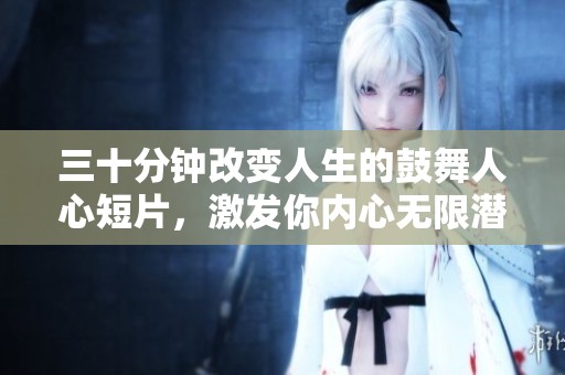 三十分钟改变人生的鼓舞人心短片，激发你内心无限潜能和动力