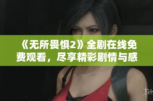 《无所畏惧2》全剧在线免费观看，尽享精彩剧情与感人时刻