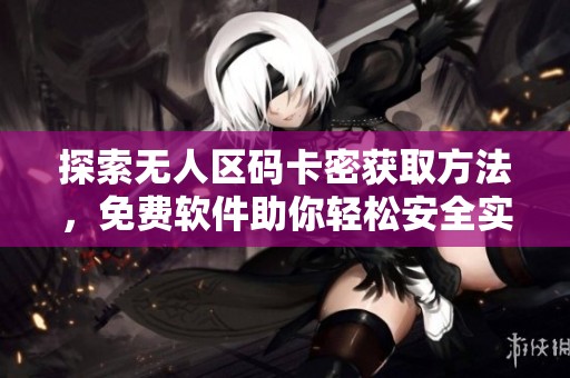 探索无人区码卡密获取方法，免费软件助你轻松安全实现