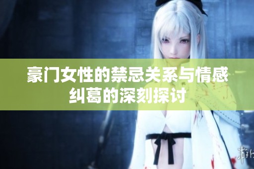豪门女性的禁忌关系与情感纠葛的深刻探讨