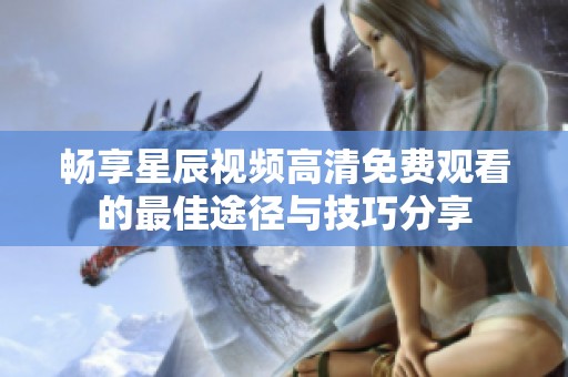 畅享星辰视频高清免费观看的最佳途径与技巧分享