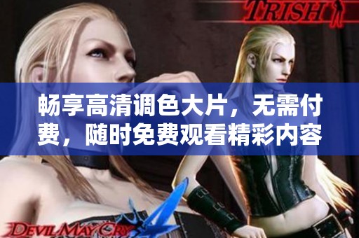 畅享高清调色大片，无需付费，随时免费观看精彩内容