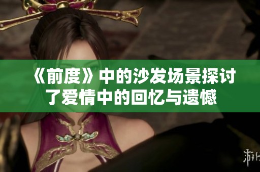 《前度》中的沙发场景探讨了爱情中的回忆与遗憾