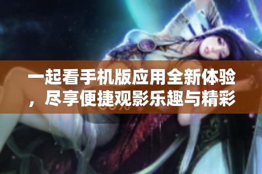 一起看手机版应用全新体验，尽享便捷观影乐趣与精彩内容