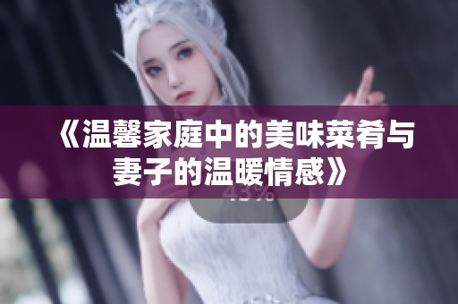 《温馨家庭中的美味菜肴与妻子的温暖情感》
