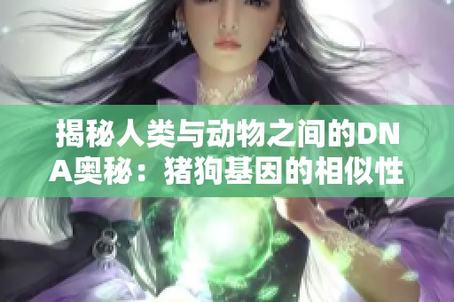 揭秘人类与动物之间的DNA奥秘：猪狗基因的相似性探讨