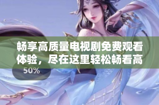 畅享高质量电视剧免费观看体验，尽在这里轻松畅看高清内容