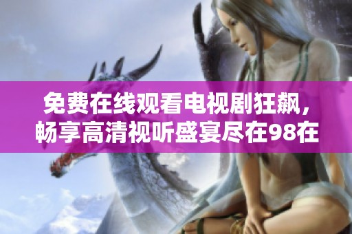 免费在线观看电视剧狂飙，畅享高清视听盛宴尽在98在线频道