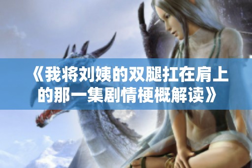 《我将刘姨的双腿扛在肩上的那一集剧情梗概解读》