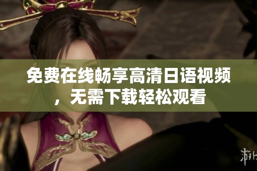 免费在线畅享高清日语视频，无需下载轻松观看