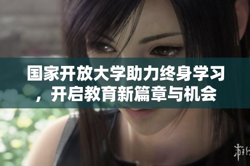 国家开放大学助力终身学习，开启教育新篇章与机会