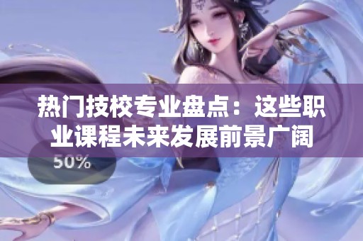 热门技校专业盘点：这些职业课程未来发展前景广阔
