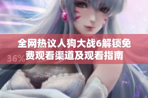 全网热议人狗大战6解锁免费观看渠道及观看指南