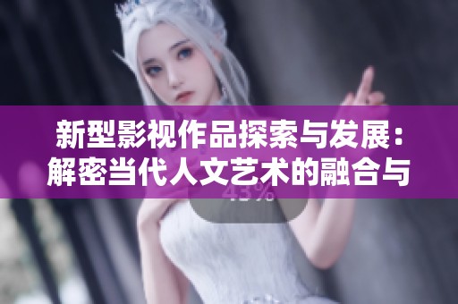 新型影视作品探索与发展：解密当代人文艺术的融合与创新