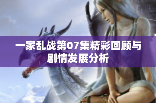 一家乱战第07集精彩回顾与剧情发展分析