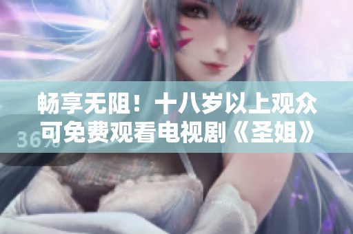 畅享无阻！十八岁以上观众可免费观看电视剧《圣姐》精彩内容
