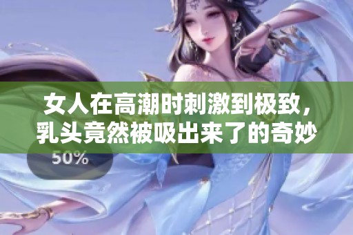 女人在高潮时刺激到极致，乳头竟然被吸出来了的奇妙体验