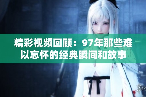 精彩视频回顾：97年那些难以忘怀的经典瞬间和故事