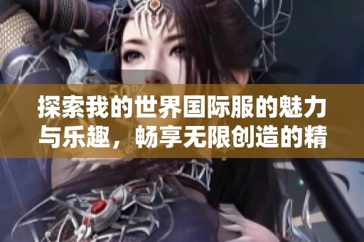 探索我的世界国际服的魅力与乐趣，畅享无限创造的精彩体验