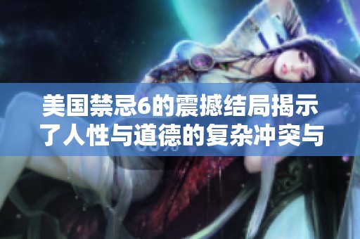 美国禁忌6的震撼结局揭示了人性与道德的复杂冲突与选择
