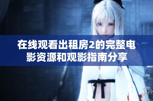 在线观看出租房2的完整电影资源和观影指南分享
