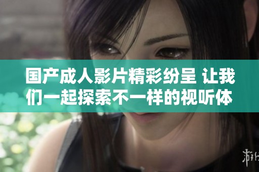 国产成人影片精彩纷呈 让我们一起探索不一样的视听体验