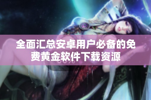 全面汇总安卓用户必备的免费黄金软件下载资源