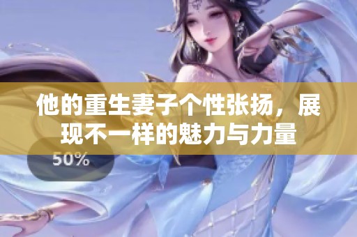 他的重生妻子个性张扬，展现不一样的魅力与力量