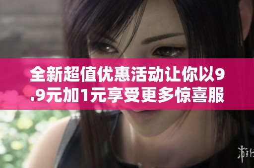 全新超值优惠活动让你以9.9元加1元享受更多惊喜服务