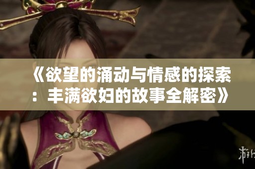 《欲望的涌动与情感的探索：丰满欲妇的故事全解密》
