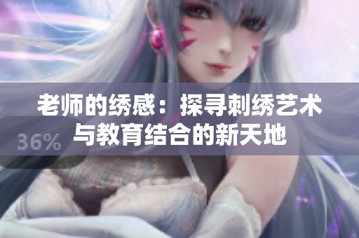 老师的绣感：探寻刺绣艺术与教育结合的新天地