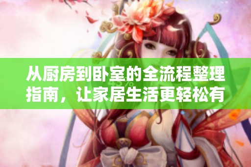 从厨房到卧室的全流程整理指南，让家居生活更轻松有序