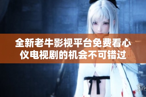 全新老牛影视平台免费看心仪电视剧的机会不可错过