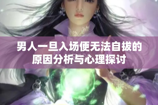 男人一旦入场便无法自拔的原因分析与心理探讨