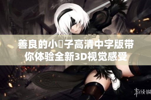 善良的小峓子高清中字版带你体验全新3D视觉感受