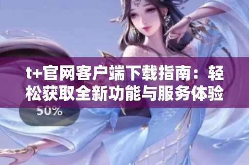 t+官网客户端下载指南：轻松获取全新功能与服务体验