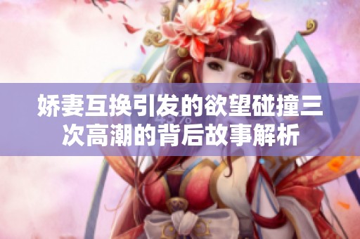 娇妻互换引发的欲望碰撞三次高潮的背后故事解析