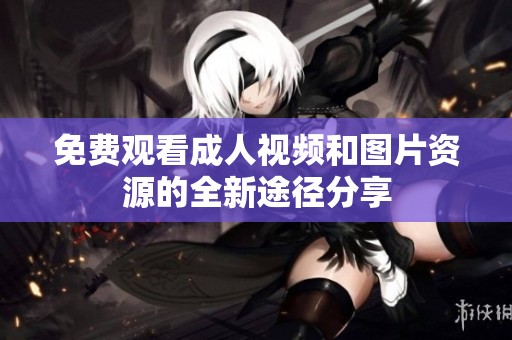 免费观看成人视频和图片资源的全新途径分享