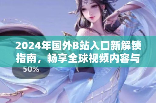 2024年国外B站入口新解锁指南，畅享全球视频内容与创作社区