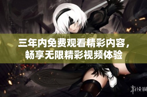 三年内免费观看精彩内容，畅享无限精彩视频体验