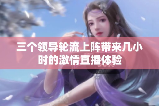 三个领导轮流上阵带来几小时的激情直播体验