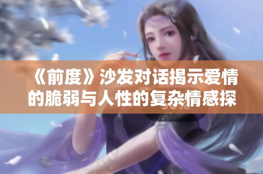 《前度》沙发对话揭示爱情的脆弱与人性的复杂情感探索