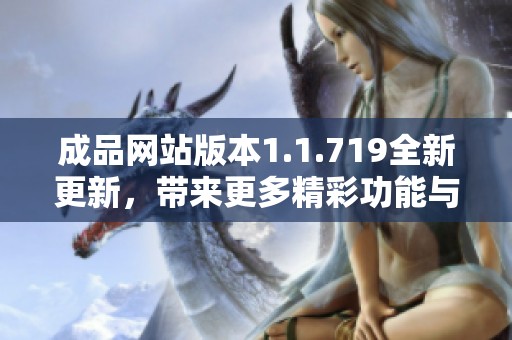 成品网站版本1.1.719全新更新，带来更多精彩功能与优化体验